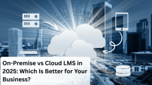 On-Premise vs Cloud LMS in 2025: Which Is Better for Your Business?